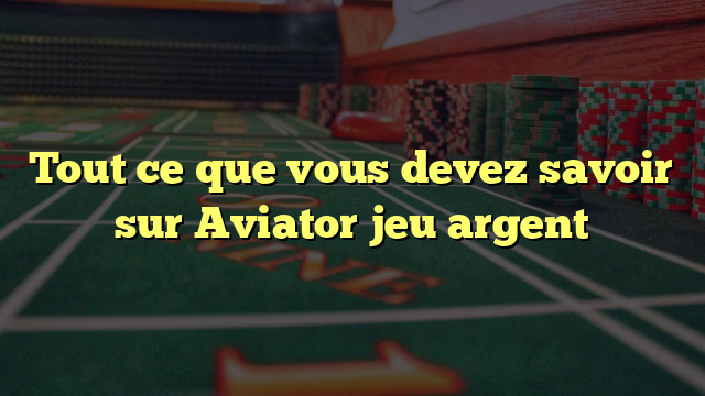 Tout ce que vous devez savoir sur Aviator jeu argent
