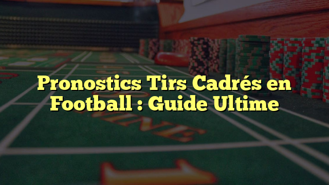 Pronostics Tirs Cadrés en Football : Guide Ultime