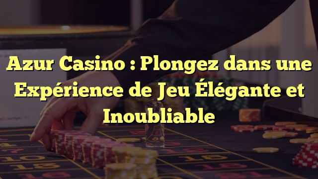 Azur Casino : Plongez dans une Expérience de Jeu Élégante et Inoubliable